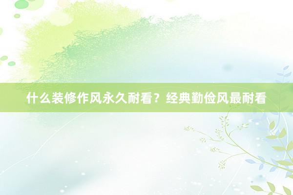 什么装修作风永久耐看？经典勤俭风最耐看