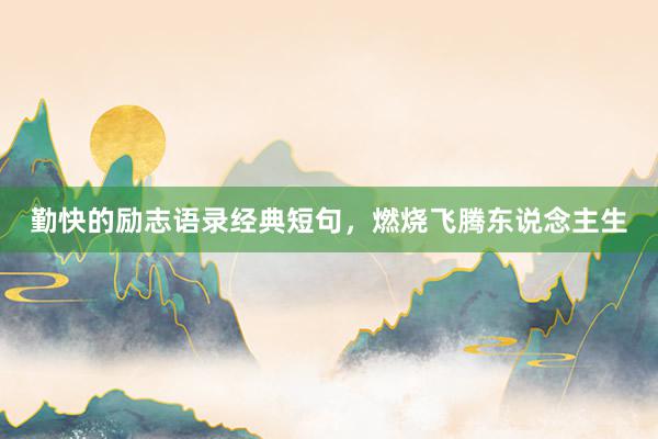 勤快的励志语录经典短句，燃烧飞腾东说念主生