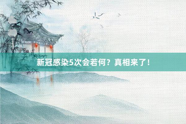 新冠感染5次会若何？真相来了！