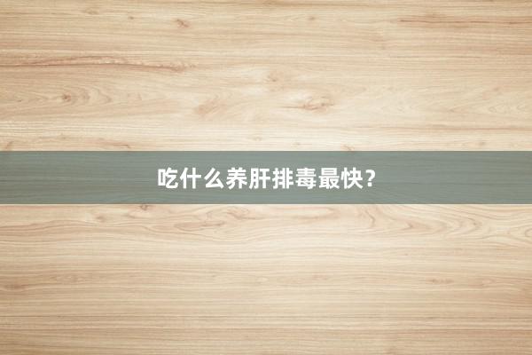 吃什么养肝排毒最快？