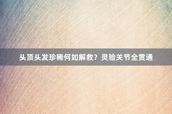 头顶头发珍稀何如解救？灵验关节全贯通