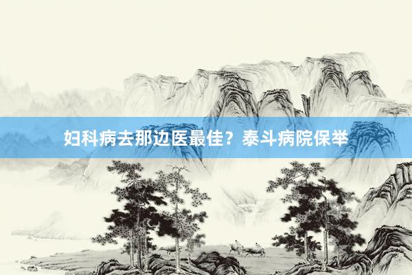 妇科病去那边医最佳？泰斗病院保举