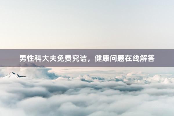 男性科大夫免费究诘，健康问题在线解答