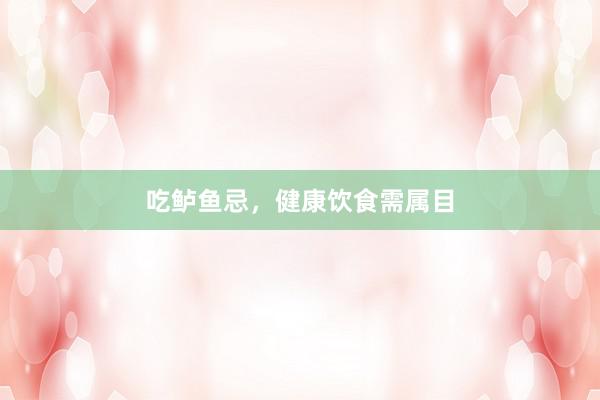 吃鲈鱼忌，健康饮食需属目