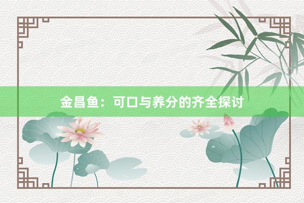 金昌鱼：可口与养分的齐全探讨