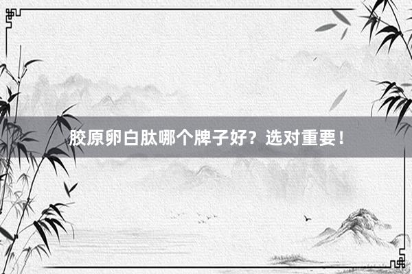 胶原卵白肽哪个牌子好？选对重要！