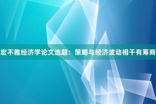 宏不雅经济学论文选题：策略与经济波动相干有筹商
