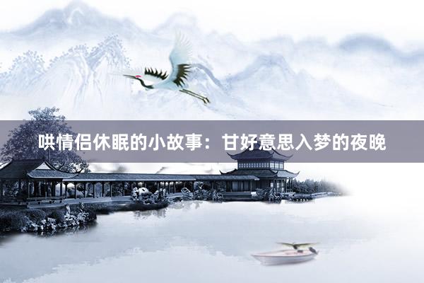 哄情侣休眠的小故事:甘好意思入梦的夜晚